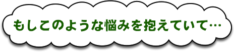 もしこのような悩みをかかえていて…