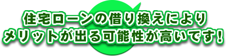 住宅ローンの借り換えによりメリットが出る可能性が高いです！