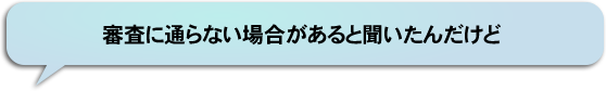 審査に通らない場合があると聞いたんだけど