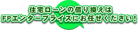 住宅ローンの借り換えはＦＰエンタープライズにお任せください！