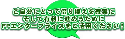 ご自分にとって借り換えを確実に、そして有利に進めるためにFPエンタープライズをご活用ください！