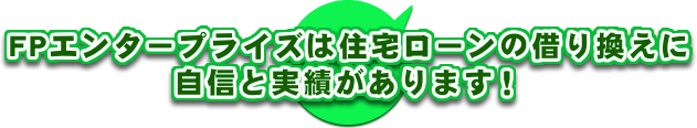 FPエンタープライズは住宅ローンの借り換えに自信と実績があります！