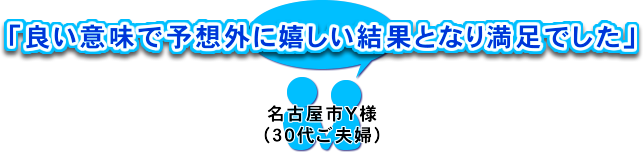 「良い意味で予想外に嬉しい結果となり満足でした」名古屋市Ｙ様